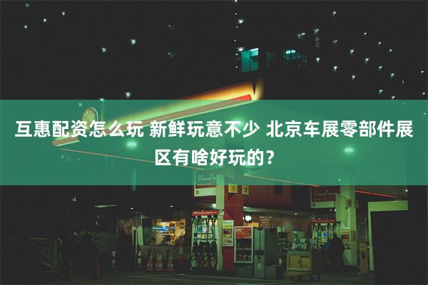 互惠配资怎么玩 新鲜玩意不少 北京车展零部件展区有啥好玩的？