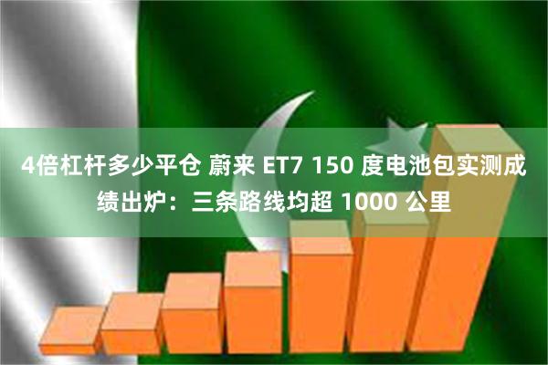 4倍杠杆多少平仓 蔚来 ET7 150 度电池包实测成绩出炉：三条路线均超 1000 公里