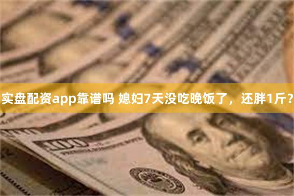 实盘配资app靠谱吗 媳妇7天没吃晚饭了，还胖1斤？