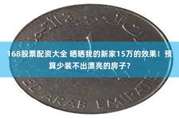 168股票配资大全 晒晒我的新家15万的效果！预算少装不出漂亮的房子？