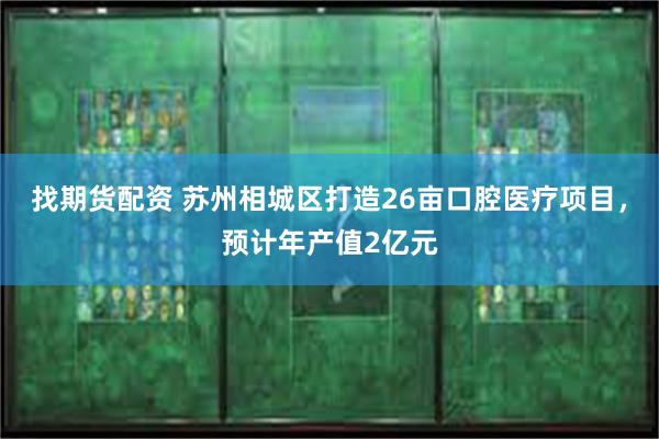 找期货配资 苏州相城区打造26亩口腔医疗项目，预计年产值2亿元