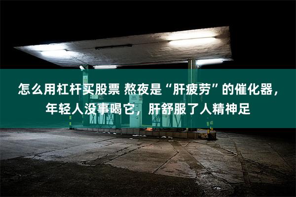 怎么用杠杆买股票 熬夜是“肝疲劳”的催化器，年轻人没事喝它，肝舒服了人精神足