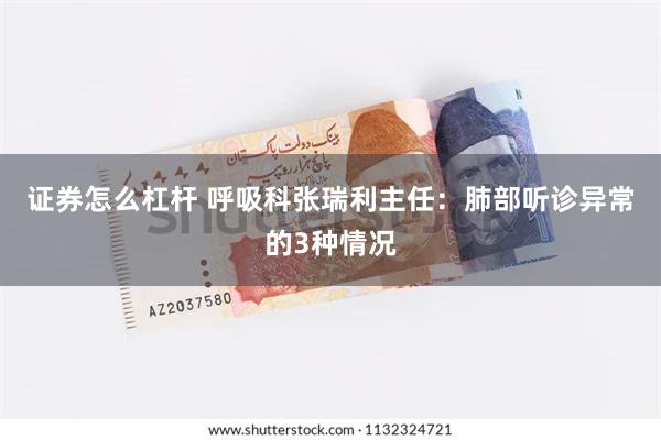 证券怎么杠杆 呼吸科张瑞利主任：肺部听诊异常的3种情况