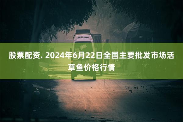 股票配资. 2024年6月22日全国主要批发市场活草鱼价格行情