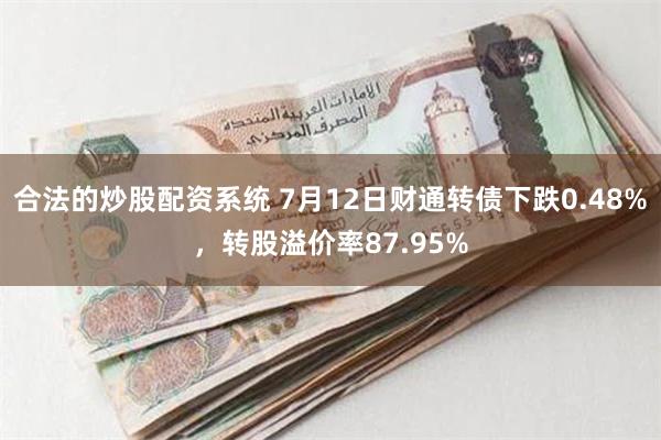 合法的炒股配资系统 7月12日财通转债下跌0.48%，转股溢价率87.95%