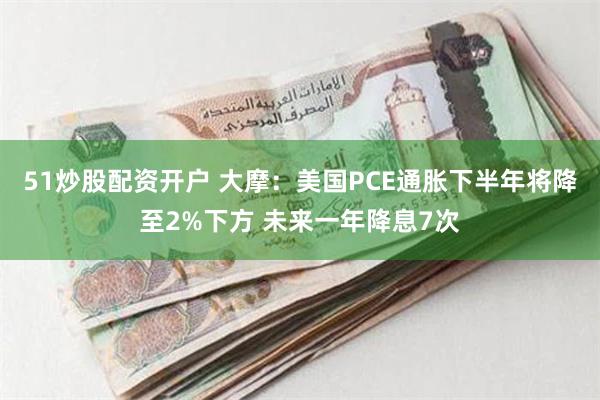 51炒股配资开户 大摩：美国PCE通胀下半年将降至2%下方 未来一年降息7次