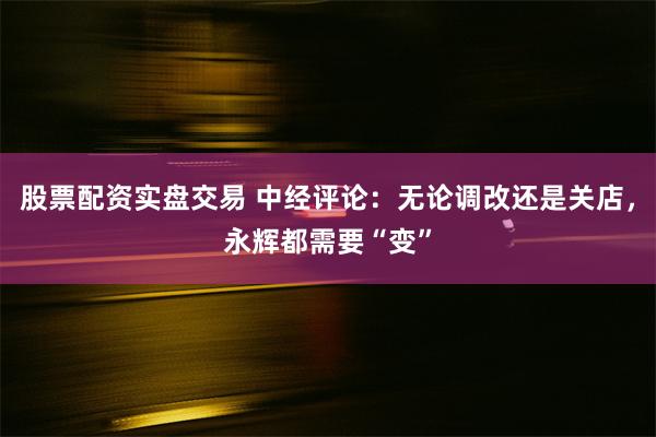 股票配资实盘交易 中经评论：无论调改还是关店，永辉都需要“变”