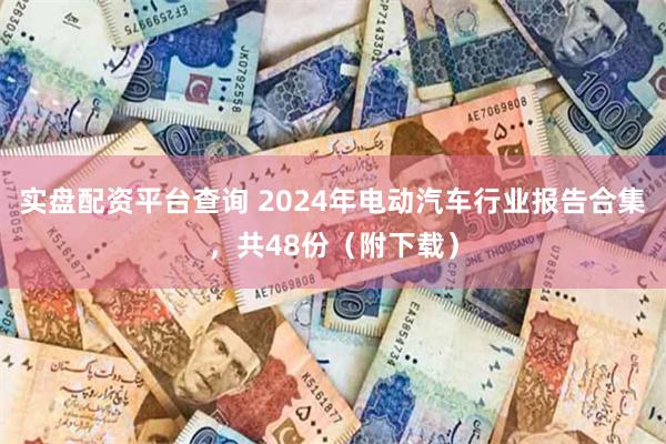 实盘配资平台查询 2024年电动汽车行业报告合集，共48份（附下载）