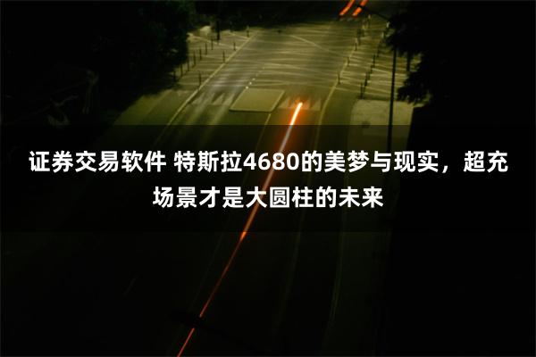 证券交易软件 特斯拉4680的美梦与现实，超充场景才是大圆柱的未来