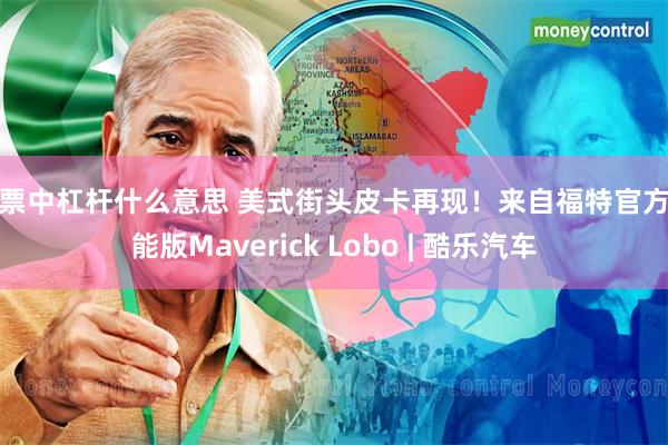 股票中杠杆什么意思 美式街头皮卡再现！来自福特官方性能版Maverick Lobo | 酷乐汽车