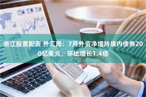 浙江股票配资 外汇局：7月外资净增持境内债券200亿美元，环比增长1.4倍