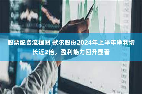 股票配资流程图 歌尔股份2024年上半年净利增长近2倍，盈利能力回升显著