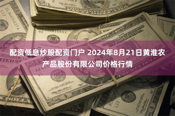 配资低息炒股配资门户 2024年8月21日黄淮农产品股份有限公司价格行情