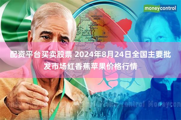 配资平台买卖股票 2024年8月24日全国主要批发市场红香蕉苹果价格行情