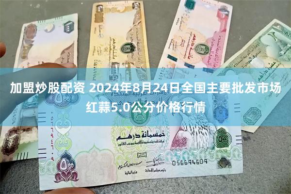 加盟炒股配资 2024年8月24日全国主要批发市场红蒜5.0公分价格行情