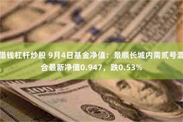 借钱杠杆炒股 9月4日基金净值：景顺长城内需贰号混合最新净值0.947，跌0.53%