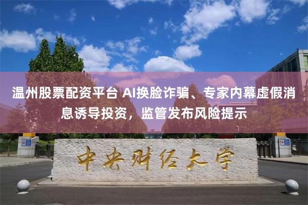 温州股票配资平台 AI换脸诈骗、专家内幕虚假消息诱导投资，监管发布风险提示