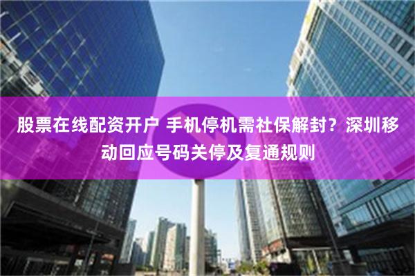 股票在线配资开户 手机停机需社保解封？深圳移动回应号码关停及复通规则