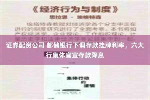 证券配资公司 邮储银行下调存款挂牌利率，六大行集体官宣存款降息