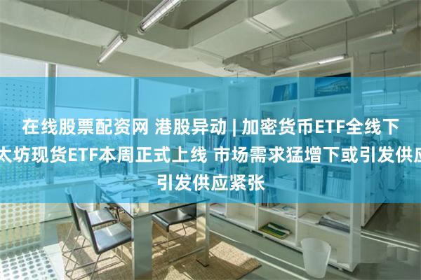 在线股票配资网 港股异动 | 加密货币ETF全线下跌 以太坊现货ETF本周正式上线 市场需求猛增下或引发供应紧张