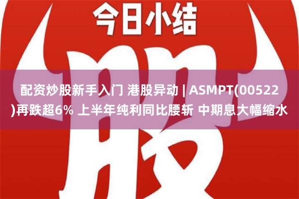 配资炒股新手入门 港股异动 | ASMPT(00522)再跌超6% 上半年纯利同比腰斩 中期息大幅缩水