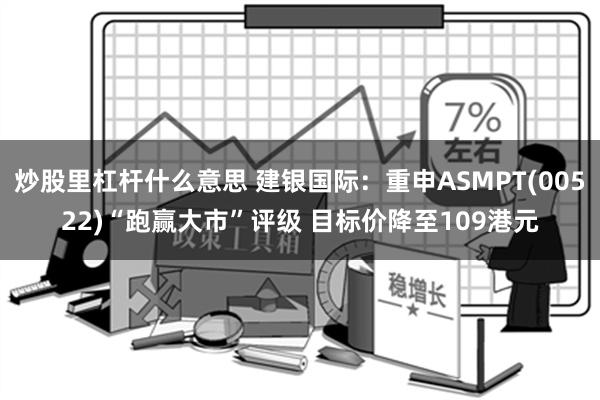 炒股里杠杆什么意思 建银国际：重申ASMPT(00522)“跑赢大市”评级 目标价降至109港元