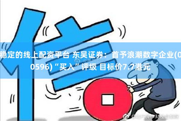 稳定的线上配资平台 东吴证券：首予浪潮数字企业(00596)“买入”评级 目标价7.7港元