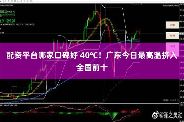 配资平台哪家口碑好 40℃！广东今日最高温挤入全国前十