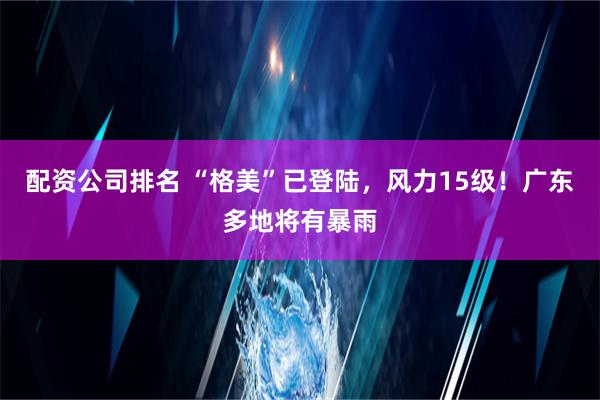 配资公司排名 “格美”已登陆，风力15级！广东多地将有暴雨