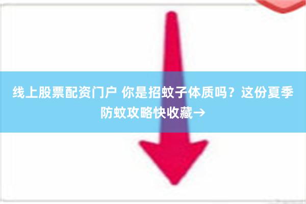 线上股票配资门户 你是招蚊子体质吗？这份夏季防蚊攻略快收藏→