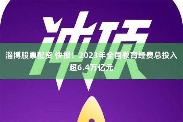 淄博股票配资 快报！2023年全国教育经费总投入超6.4万亿元