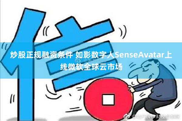 炒股正规融资条件 如影数字人SenseAvatar上线微软全球云市场