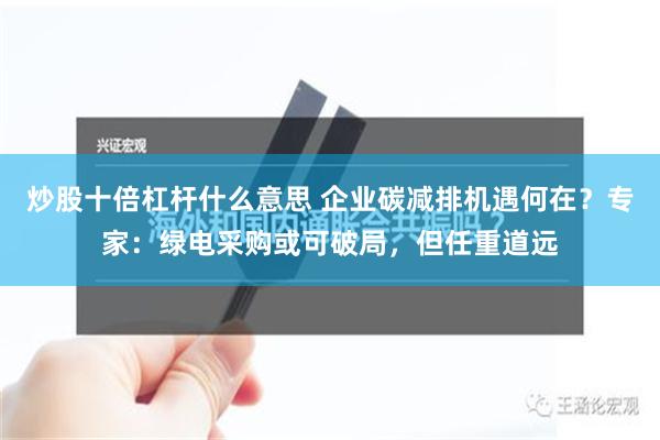 炒股十倍杠杆什么意思 企业碳减排机遇何在？专家：绿电采购或可破局，但任重道远