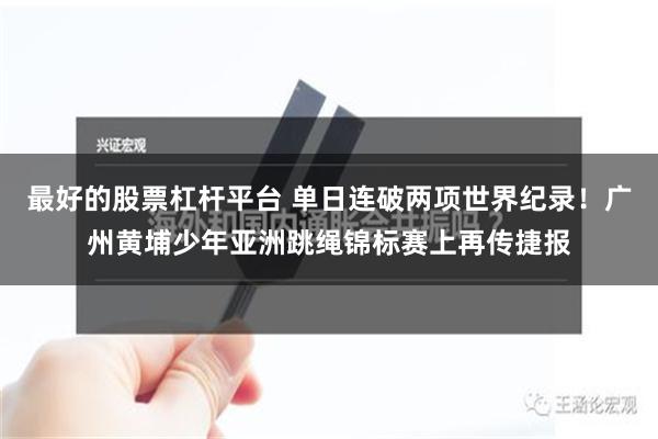 最好的股票杠杆平台 单日连破两项世界纪录！广州黄埔少年亚洲跳绳锦标赛上再传捷报