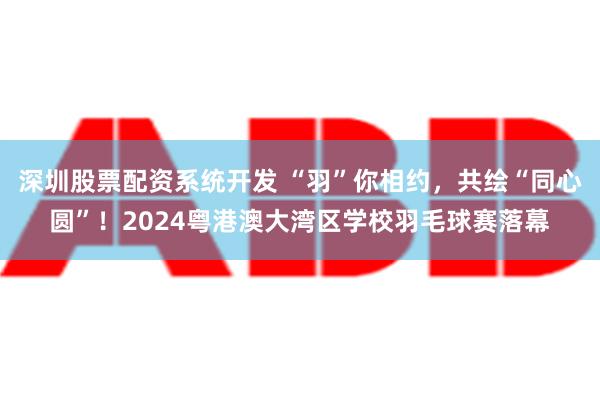 深圳股票配资系统开发 “羽”你相约，共绘“同心圆”！2024粤港澳大湾区学校羽毛球赛落幕