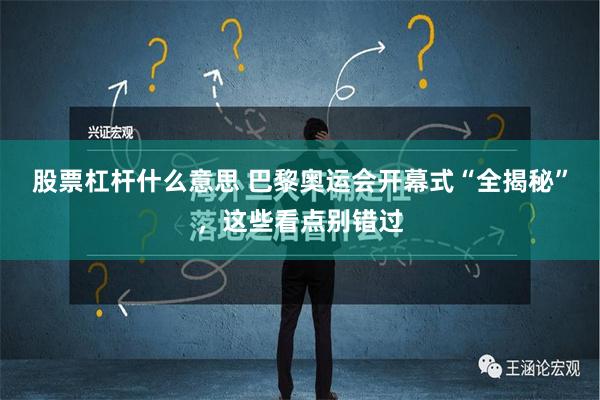 股票杠杆什么意思 巴黎奥运会开幕式“全揭秘”，这些看点别错过