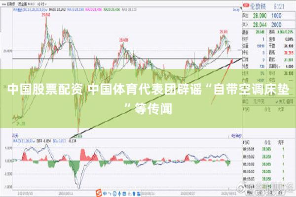 中国股票配资 中国体育代表团辟谣“自带空调床垫”等传闻