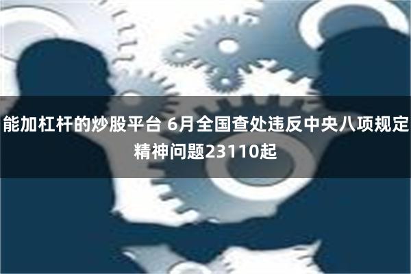 能加杠杆的炒股平台 6月全国查处违反中央八项规定精神问题23110起