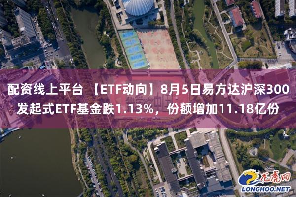 配资线上平台 【ETF动向】8月5日易方达沪深300发起式ETF基金跌1.13%，份额增加11.18亿份