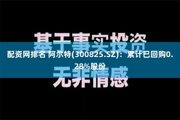 配资网排名 阿尔特(300825.SZ)：累计已回购0.28%股份