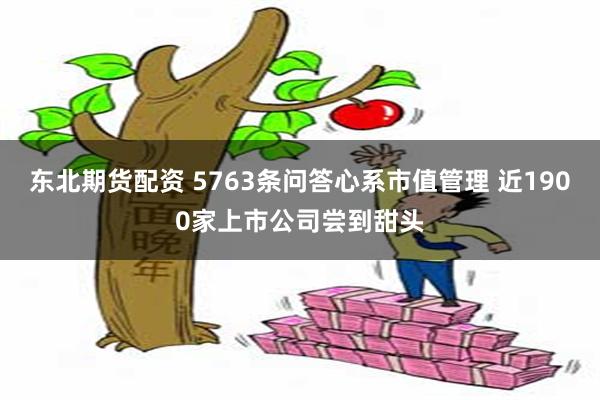 东北期货配资 5763条问答心系市值管理 近1900家上市公司尝到甜头