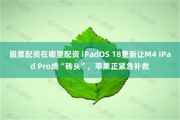 股票配资在哪里配资 iPadOS 18更新让M4 iPad Pro成“砖头”，苹果正紧急补救