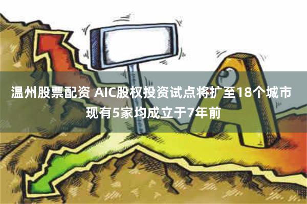 温州股票配资 AIC股权投资试点将扩至18个城市 现有5家均成立于7年前