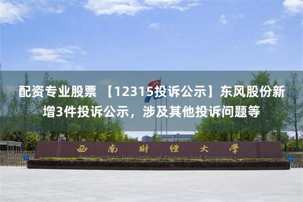 配资专业股票 【12315投诉公示】东风股份新增3件投诉公示，涉及其他投诉问题等