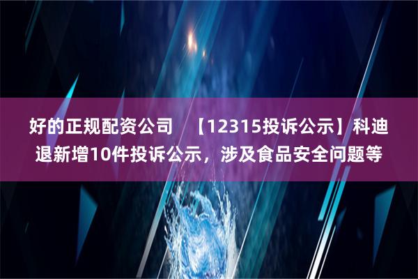 好的正规配资公司   【12315投诉公示】科迪退新增10件投诉公示，涉及食品安全问题等