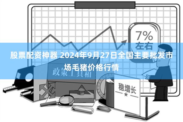 股票配资神器 2024年9月27日全国主要批发市场毛猪价格行情