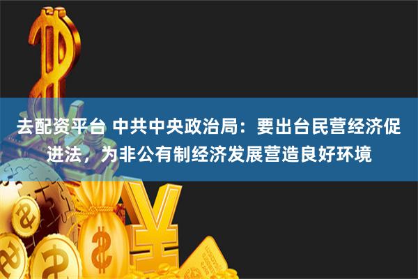 去配资平台 中共中央政治局：要出台民营经济促进法，为非公有制经济发展营造良好环境