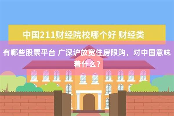 有哪些股票平台 广深沪放宽住房限购，对中国意味着什么？