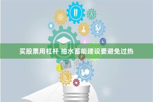 买股票用杠杆 抽水蓄能建设要避免过热