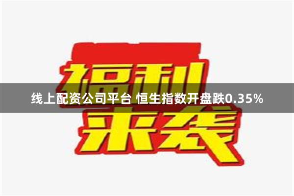 线上配资公司平台 恒生指数开盘跌0.35%